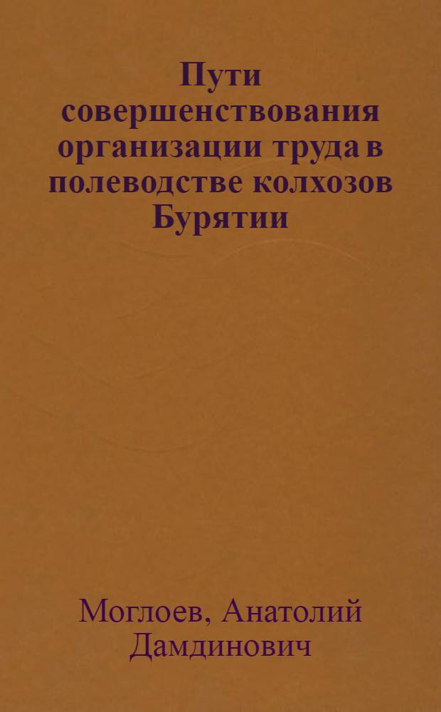 Пути совершенствования организации труда в полеводстве колхозов Бурятии : (На примере колхозов Юж. лесостепной зоны Бурят. АССР) : Автореф. дис. на соиск. учен. степени канд. экон. наук : (594)