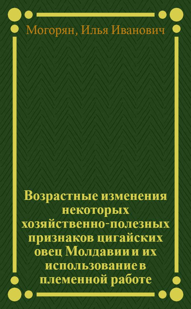 Возрастные изменения некоторых хозяйственно-полезных признаков цигайских овец Молдавии и их использование в племенной работе : Автореф. дис. на соиск. учен. степени д-ра с.-х. наук : (06.02.04)