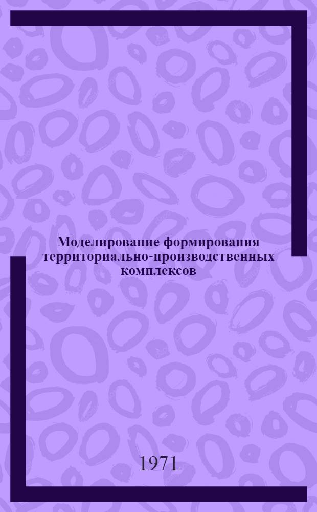 Моделирование формирования территориально-производственных комплексов : Сборник статей