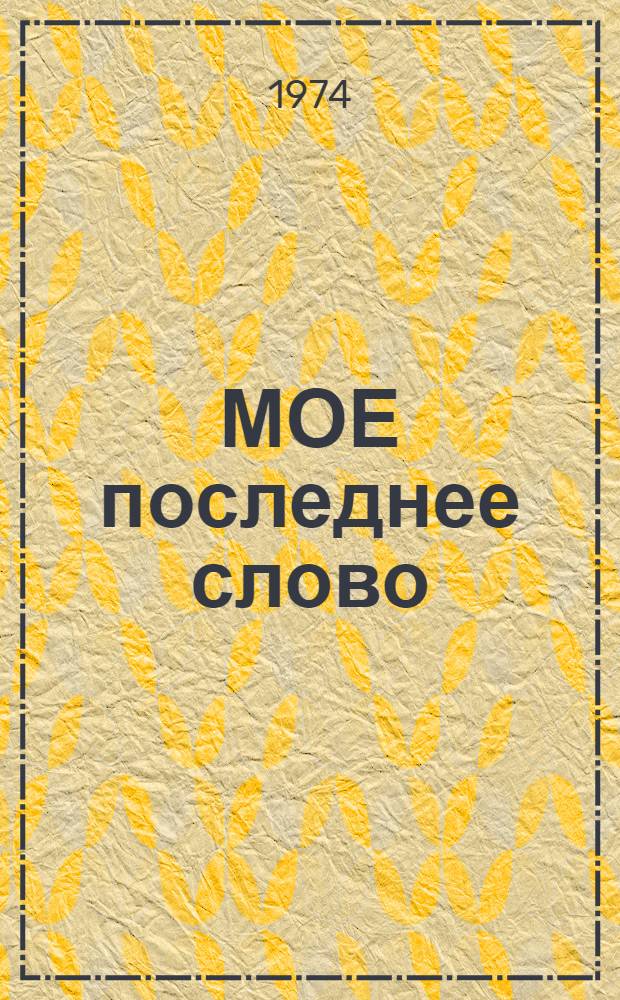 МОЕ последнее слово : Речи подсудимых на судебных процессах 1966-1974