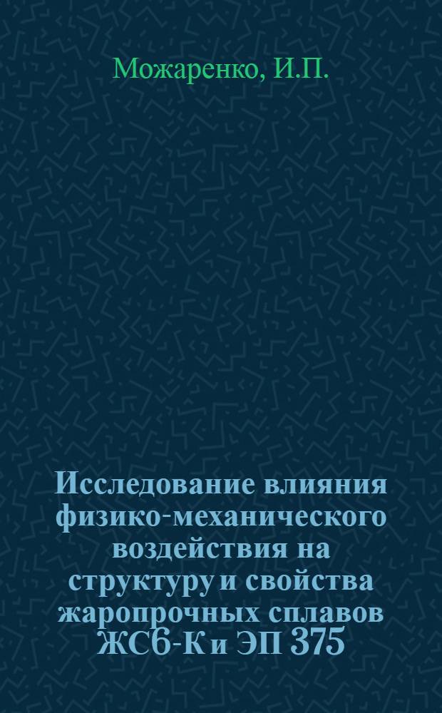 Исследование влияния физико-механического воздействия на структуру и свойства жаропрочных сплавов ЖС6-К и ЭП 375 : Автореф. дис. на соискание учен. степени канд. техн. наук : (321)