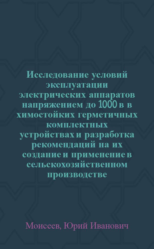 Исследование условий эксплуатации электрических аппаратов напряжением до 1000 в в химостойких герметичных комплектных устройствах и разработка рекомендаций на их создание и применение в сельскохозяйственном производстве : Автореф. дис. на соискание учен. степени канд. техн. наук : (411)