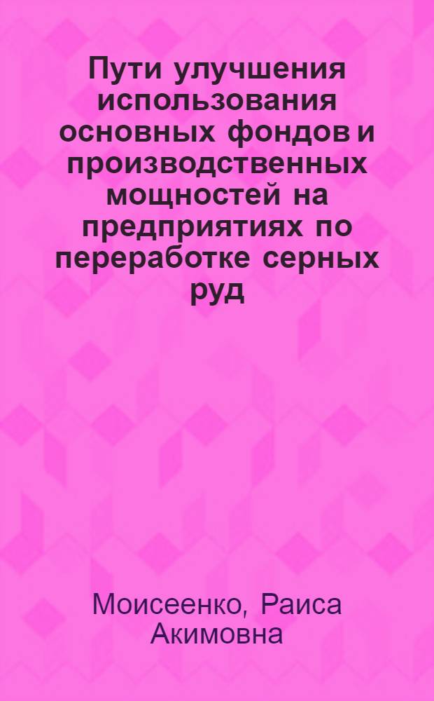 Пути улучшения использования основных фондов и производственных мощностей на предприятиях по переработке серных руд : (На примере Розд. ГХК) : Автореф. дис. на соиск. учен. степени канд. экон. наук : (08.00.05)