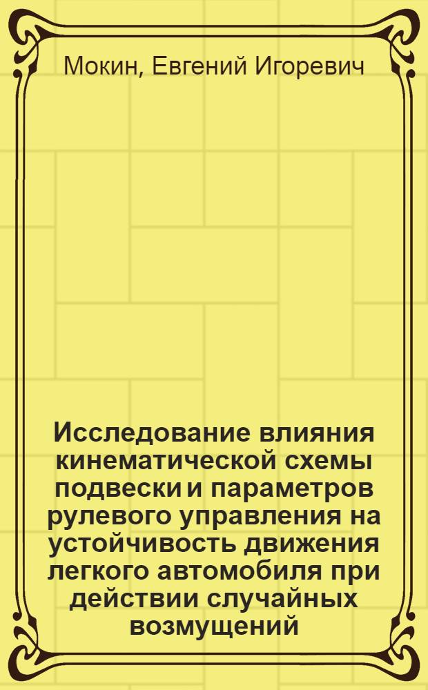 Исследование влияния кинематической схемы подвески и параметров рулевого управления на устойчивость движения легкого автомобиля при действии случайных возмущений : Автореф. дис. на соиск. учен. степени канд. техн. наук : (05.05.03)