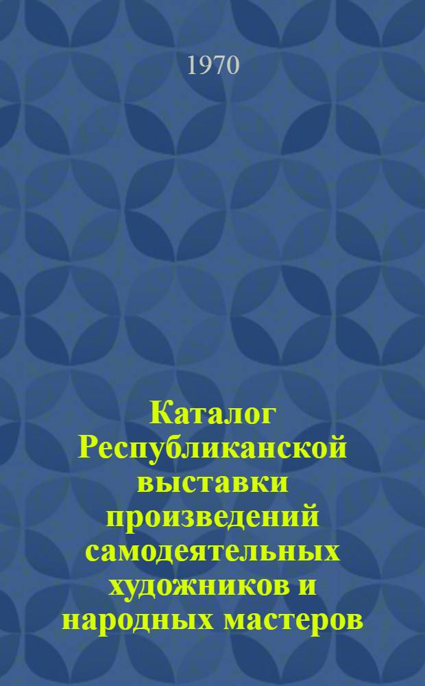 Каталог Республиканской выставки произведений самодеятельных художников и народных мастеров, посвященной 50-летию Великой Октябрьской социалистической революции