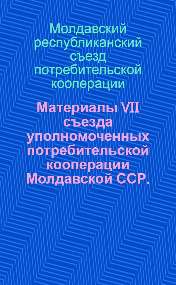 Материалы VII съезда уполномоченных потребительской кооперации Молдавской ССР. (30-31 мая 1974 г.)