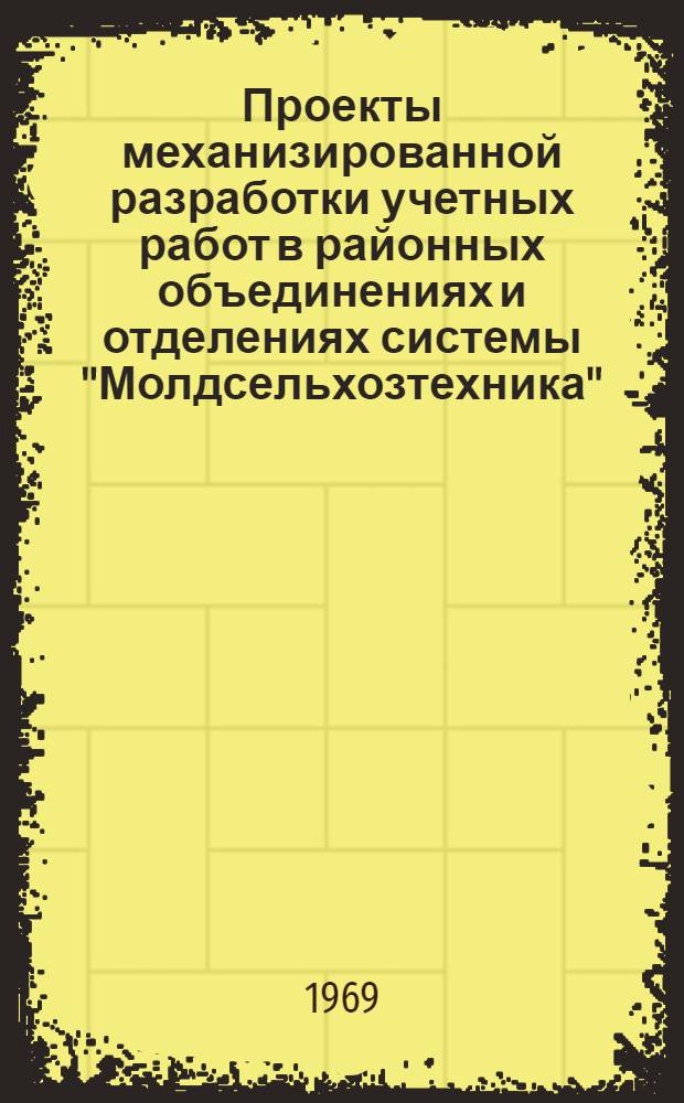 Проекты механизированной разработки учетных работ в районных объединениях и отделениях системы "Молдсельхозтехника" : Утв. 30/VI 1969 г