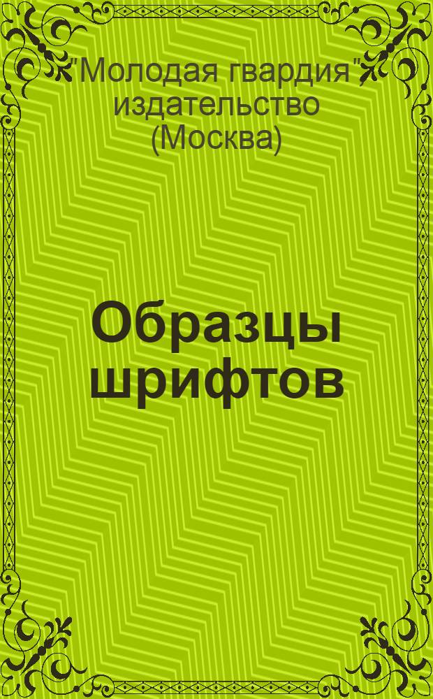 Образцы шрифтов : Справочник для работников произв. отдела, отдела худож. оформления и сотрудников редакций изд-ва "Мол. гвардия"