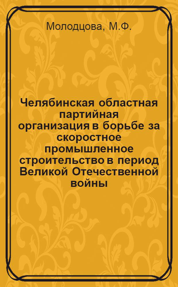 Челябинская областная партийная организация в борьбе за скоростное промышленное строительство в период Великой Отечественной войны (1941 - первая половина 1944 г.) : Автореф. дис. на соискание учен. степени канд. ист. наук : (570)