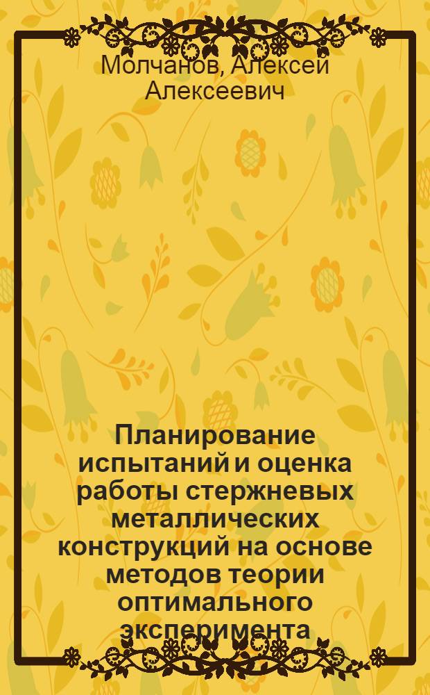 Планирование испытаний и оценка работы стержневых металлических конструкций на основе методов теории оптимального эксперимента : Автореф. дис. на соиск. учен. степени канд. техн. наук : (05.23.09)