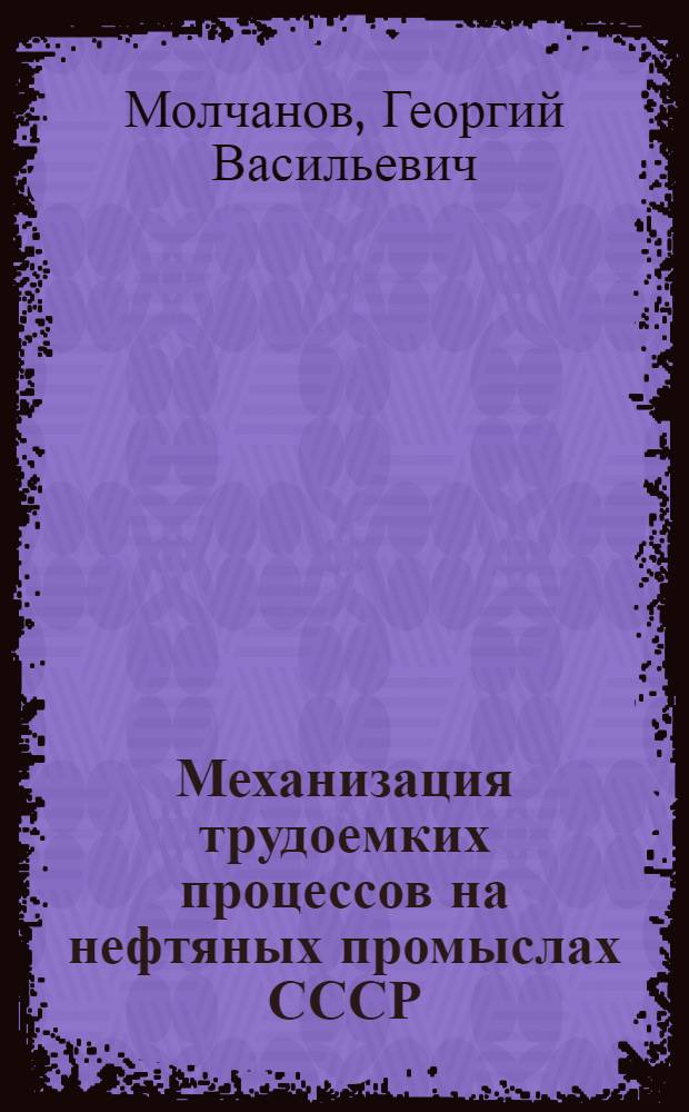 Механизация трудоемких процессов на нефтяных промыслах СССР : Доклад о трудах и изобретениях, представл. на соискание учен. степени д-ра техн. наук
