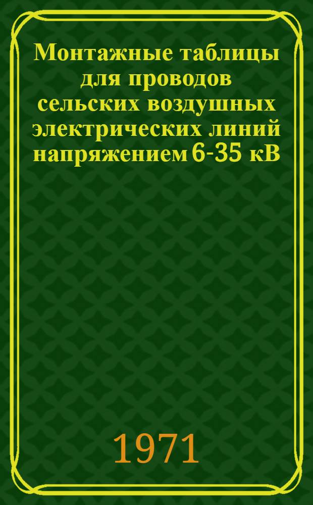 Монтажные таблицы для проводов сельских воздушных электрических линий напряжением 6-35 кВ : (Повторяемость нормативных ветровых и гололедных нагрузок 1 раз в 10 лет) : Доп. к типовым проектам Сельэнергопроекта: 4-07-912, 407-4-2, 3.407-32, 3.407-33, 3.407-49, Т-682 и к РУМ № 3, 1971