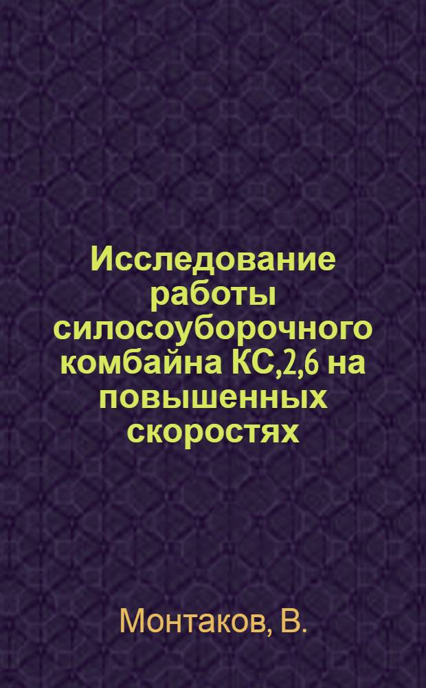 Исследование работы силосоуборочного комбайна КС,2,6 на повышенных скоростях : Автореф. дис. на соискание учен. степени канд. техн. наук : (05.185)