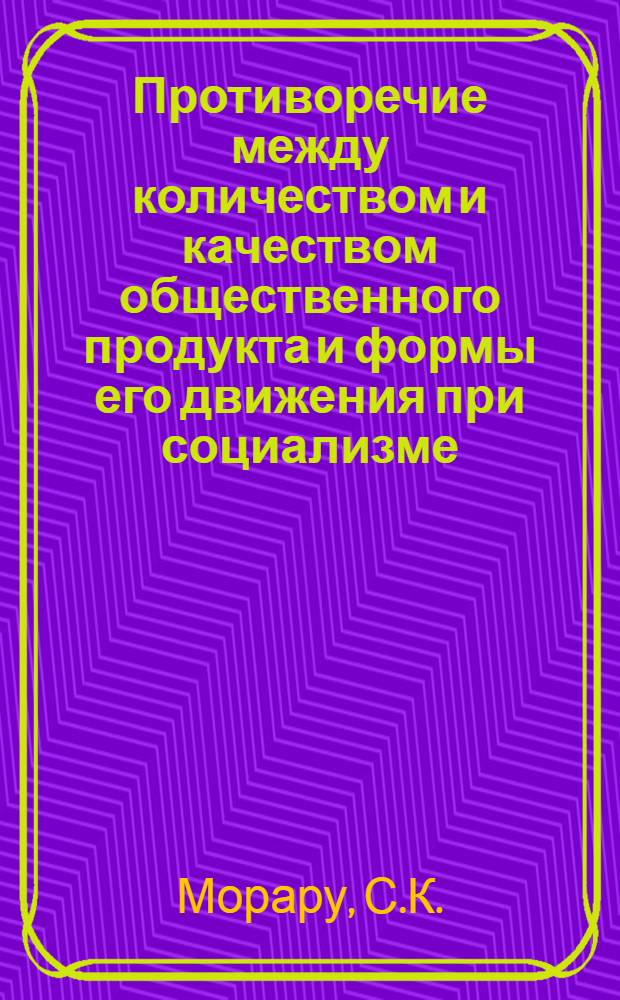 Противоречие между количеством и качеством общественного продукта и формы его движения при социализме : Автореф. дис. на соискание учен. степени канд. экон. наук : (590)