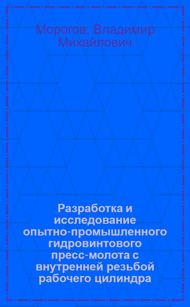 Разработка и исследование опытно-промышленного гидровинтового пресс-молота с внутренней резьбой рабочего цилиндра : Автореф. дис. на соискание учен. степени канд. техн. наук : (165)