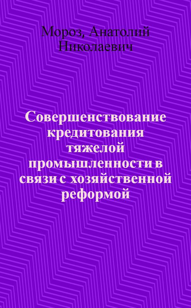 Совершенствование кредитования тяжелой промышленности в связи с хозяйственной реформой : (На примере предприятий УССР) : Автореф. дис. на соискание учен. степени канд. экон. наук : (599)