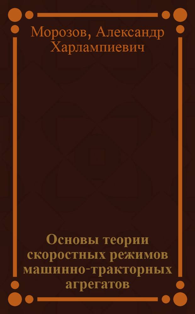 Основы теории скоростных режимов машинно-тракторных агрегатов : Автореф. дис. на соиск. учен. степени д-ра техн. наук : (412)