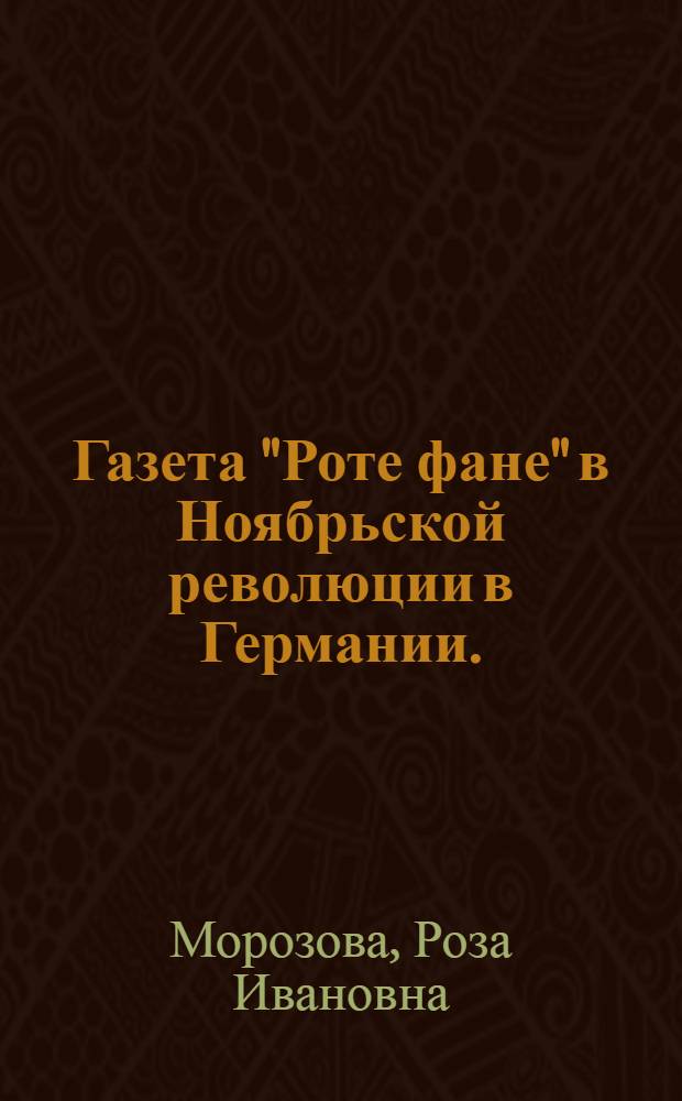 Газета "Роте фане" в Ноябрьской революции в Германии. (Ноябрь 1918 - январь 1919 гг.) : Автореф. дис. на соиск. учен. степени канд. ист. наук : (07.00.10)