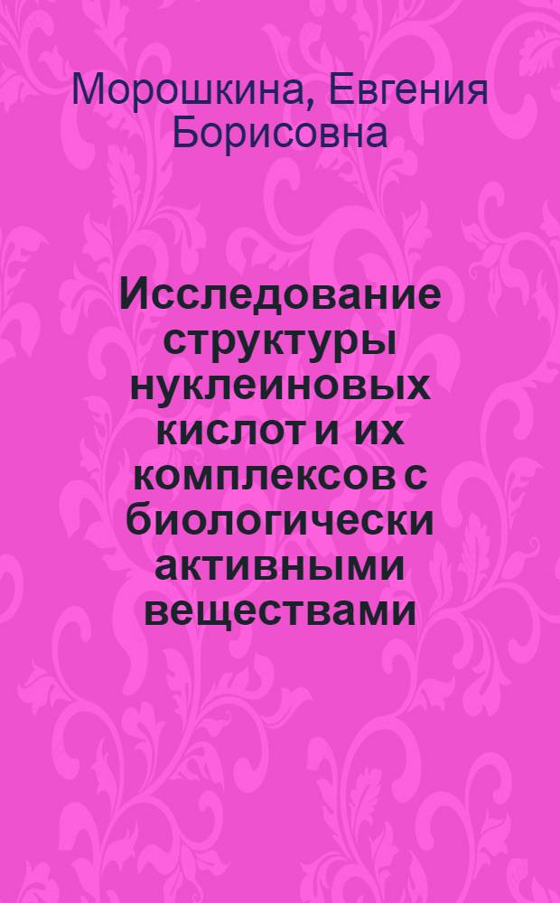 Исследование структуры нуклеиновых кислот и их комплексов с биологически активными веществами : Автореф. дис. на соиск. учен. степени канд. физ.-мат. наук : (01.04.15)