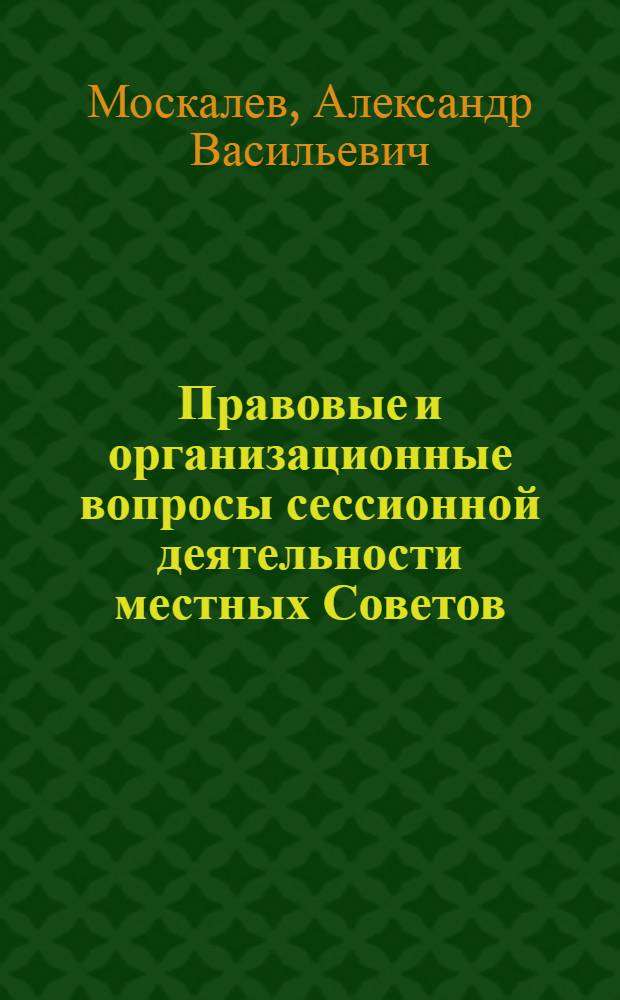 Правовые и организационные вопросы сессионной деятельности местных Советов : Автореф. дис. на соискание учен. степени канд. юрид. наук : (711)