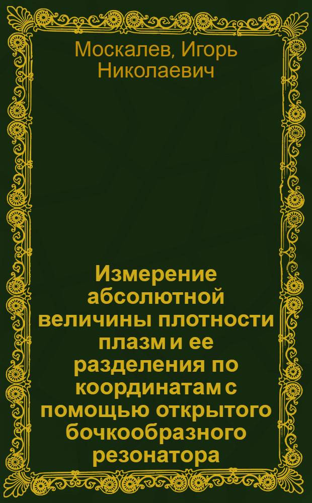 Измерение абсолютной величины плотности плазм и ее разделения по координатам с помощью открытого бочкообразного резонатора : Автореф. дис. на соиск. учен. степени канд. физ.-мат. наук : (047)