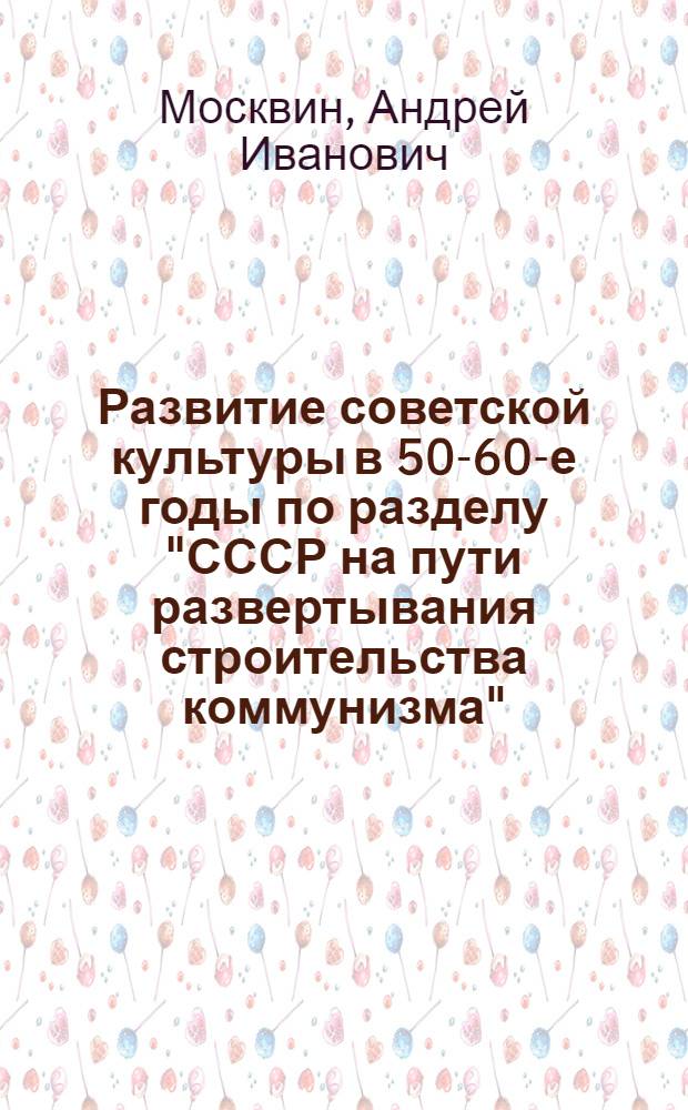 Развитие советской культуры в 50-60-е годы по разделу "СССР на пути развертывания строительства коммунизма" : (Лекция)