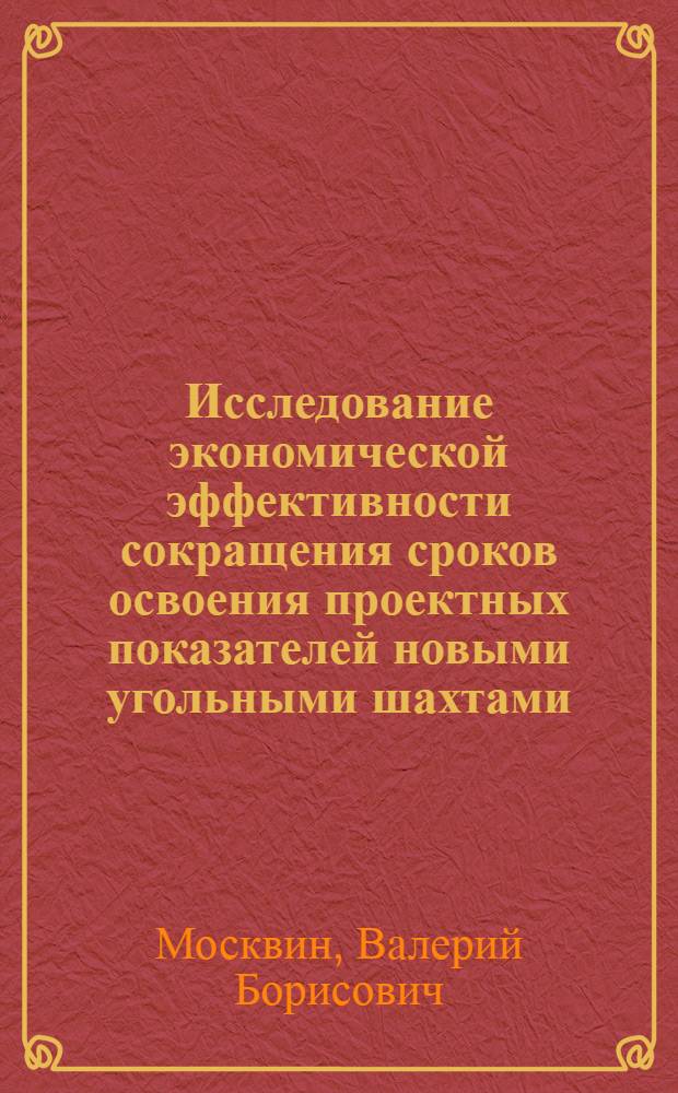 Исследование экономической эффективности сокращения сроков освоения проектных показателей новыми угольными шахтами : Автореф. дис. на соискание учен. степени канд. экон. наук