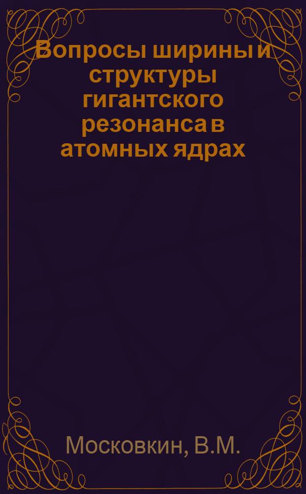 Вопросы ширины и структуры гигантского резонанса в атомных ядрах : Автореф. дис. на соискание учен. степени канд. физ.-мат. наук : (055)