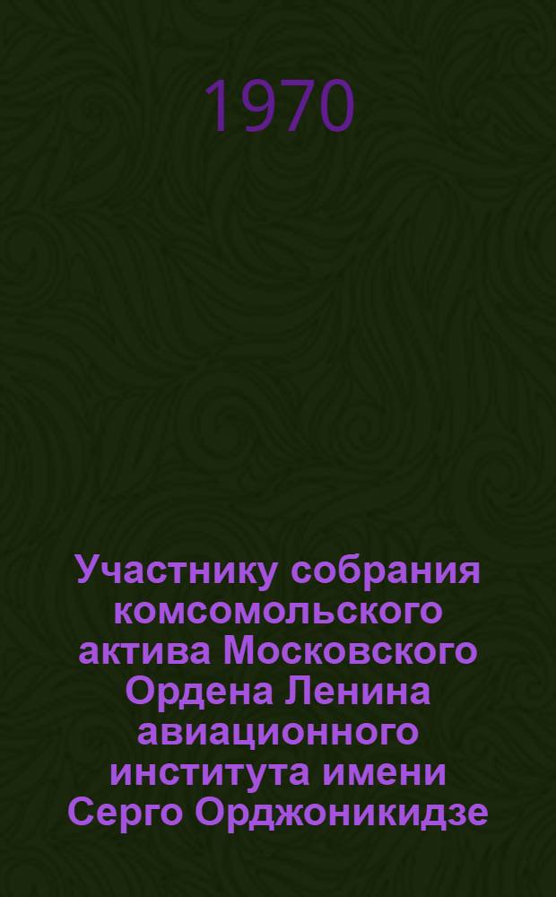 Участнику собрания комсомольского актива Московского Ордена Ленина авиационного института имени Серго Орджоникидзе. [Москва, 5 сентября 1970 г.] : Материалы