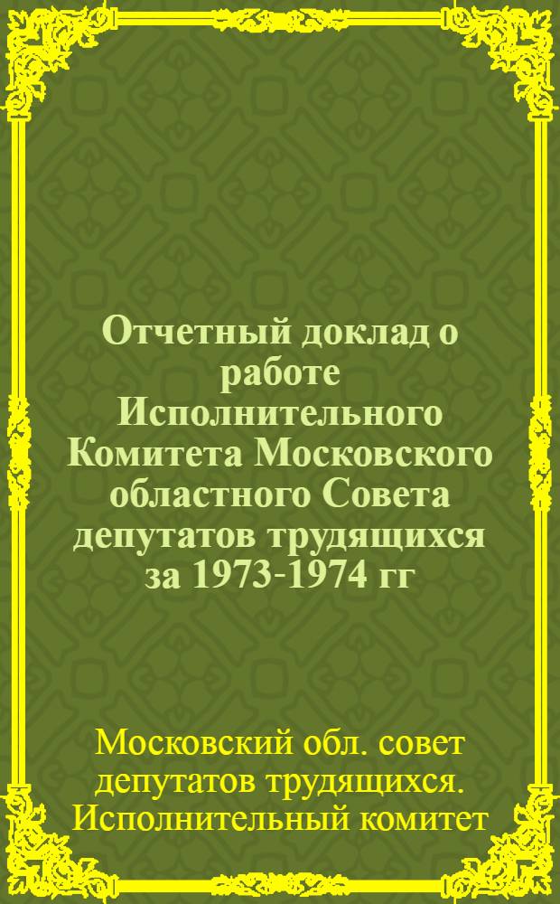 Отчетный доклад о работе Исполнительного Комитета Московского областного Совета депутатов трудящихся за 1973-1974 гг.