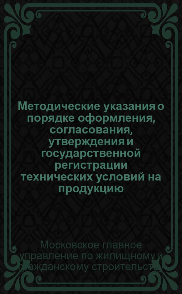 Методические указания о порядке оформления, согласования, утверждения и государственной регистрации технических условий на продукцию, выпускаемую предприятиями Главмосстроя
