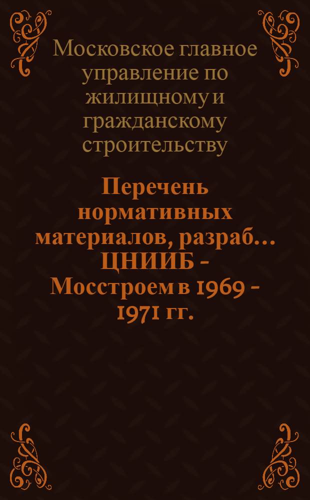 Перечень нормативных материалов, разраб... ЦНИИБ - Мосстроем в 1969 - 1971 гг. (По сост... 1 апреля 1971 года)