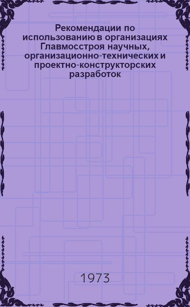 Рекомендации по использованию в организациях Главмосстроя научных, организационно-технических и проектно-конструкторских разработок, выполненных в IV квартале 1972 года НИИМосстроем, трестом Мосоргстрой, СКБ-Мосстрой, Объединением Мосоргспецстрой, СКБ "Кассетдеталь"