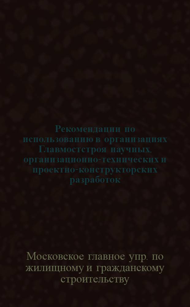 Рекомендации по использованию в организациях Главмостстроя научных, организационно-технических и проектно-конструкторских разработок, выполненных в III квартале 1972 года НИИМостстроем, трестом Мосоргстрой, СКБ "Кассетдеталь", СКБ-Мосстрой, объединением Мосгорспецстрой