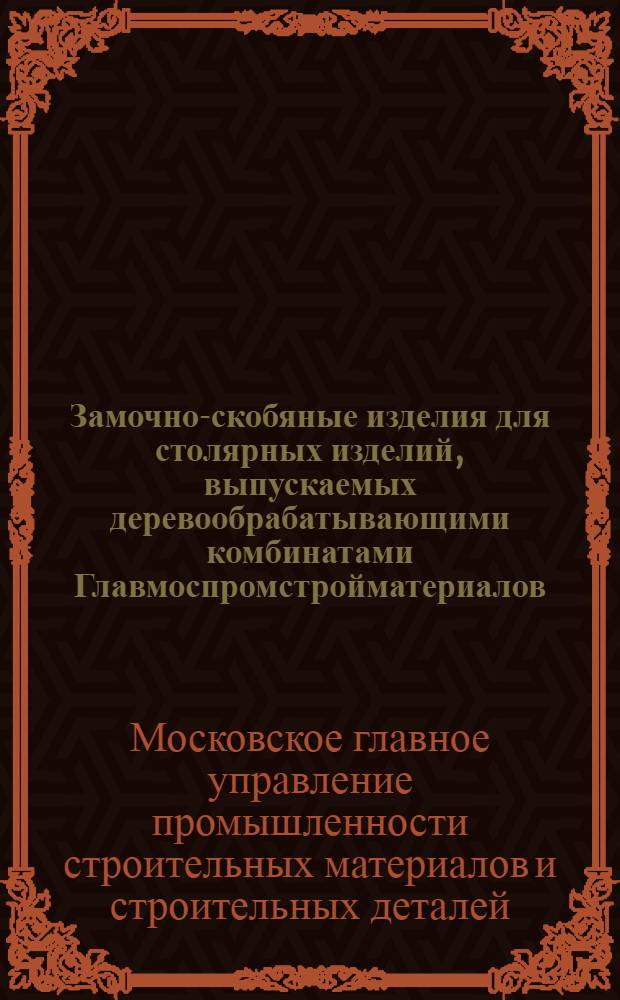Замочно-скобяные изделия для столярных изделий, выпускаемых деревообрабатывающими комбинатами Главмоспромстройматериалов : Каталог
