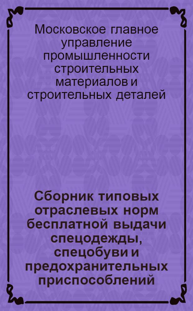 Сборник типовых отраслевых норм бесплатной выдачи спецодежды, спецобуви и предохранительных приспособлений, введенных на предприятиях Главмоспромстройматериалов