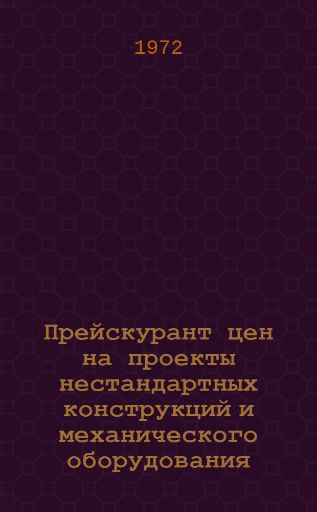 Прейскурант цен на проекты нестандартных конструкций и механического оборудования, разрабатываемые проектными организациями ГлавАПУ : Утв. 28/IX-1972 г.