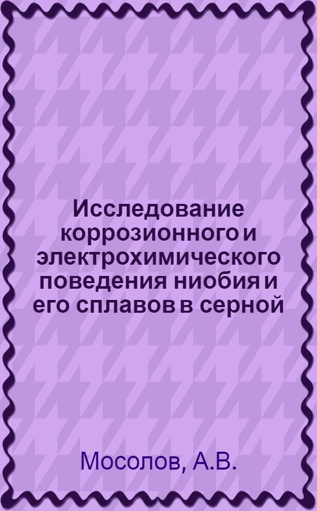Исследование коррозионного и электрохимического поведения ниобия и его сплавов в серной, соляной и азотной кислотах в интервале температур 100-250°C : Автореф. дис. на соискание учен. степени канд. техн. наук : (353)