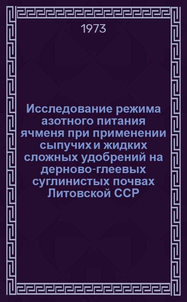 Исследование режима азотного питания ячменя при применении сыпучих и жидких сложных удобрений на дерново-глеевых суглинистых почвах Литовской ССР : Автореф. дис. на соиск. учен. степени канд. с.-х. наук : (03.00.04)