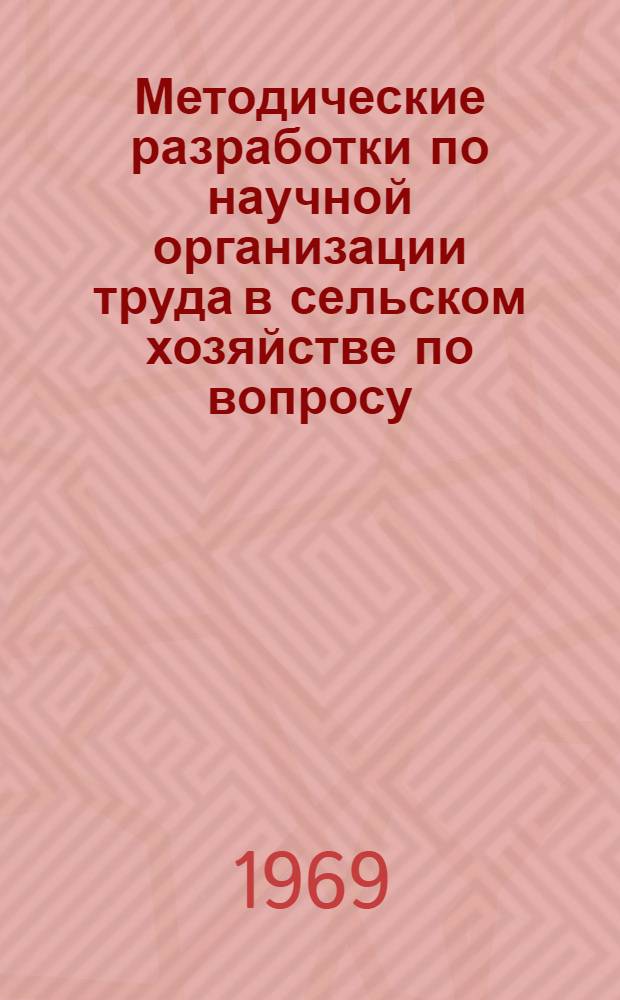 Методические разработки по научной организации труда в сельском хозяйстве по вопросу: расстановка работников, рационализация методов и приемов труда : (Для руководителей, специалистов и рабочих предприятий управления учеб.-опытных хоз-в)