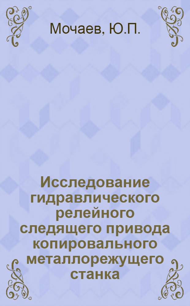 Исследование гидравлического релейного следящего привода копировального металлорежущего станка, работающего по принципу зависимой ведущей подачи : Автореф. дис. на соискание учен. степени канд. техн. наук : (169)