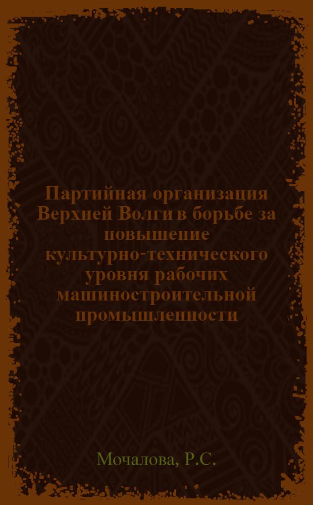 Партийная организация Верхней Волги в борьбе за повышение культурно-технического уровня рабочих машиностроительной промышленности (1959-1965 гг.) : Автореф. дис. на соискание учен. степени канд. ист. наук : (570)