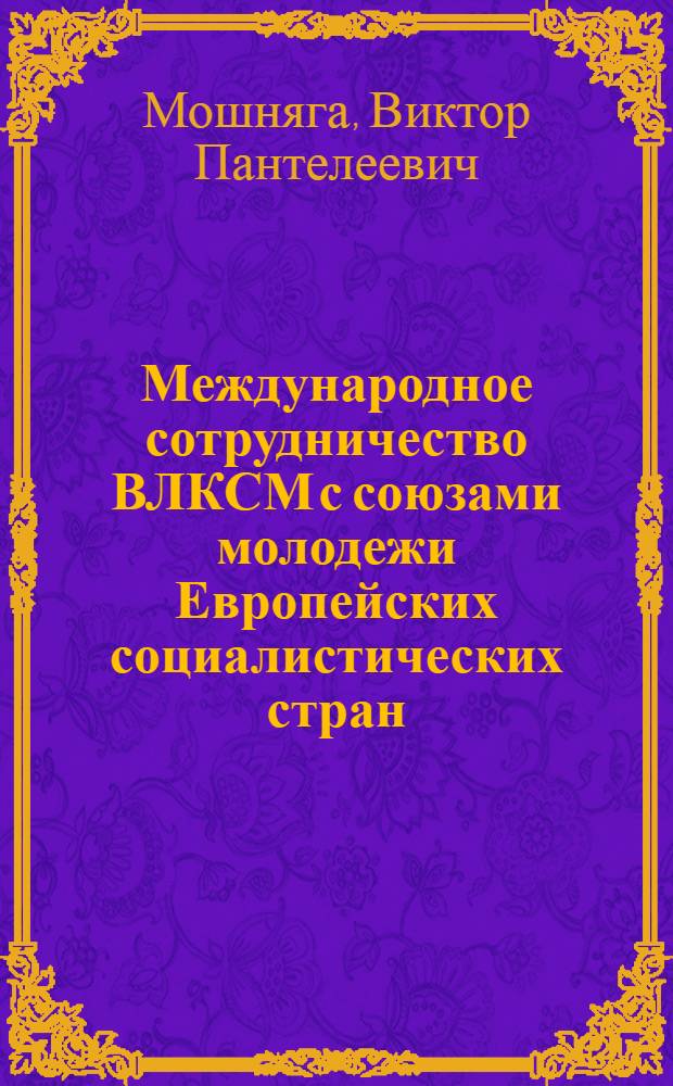 Международное сотрудничество ВЛКСМ с союзами молодежи Европейских социалистических стран (1960-1970 гг.) : Автореф. дис. на соиск. учен. степени канд. ист. наук : (004)