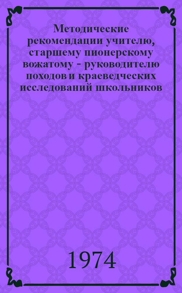 Методические рекомендации учителю, старшему пионерскому вожатому - руководителю походов и краеведческих исследований школьников