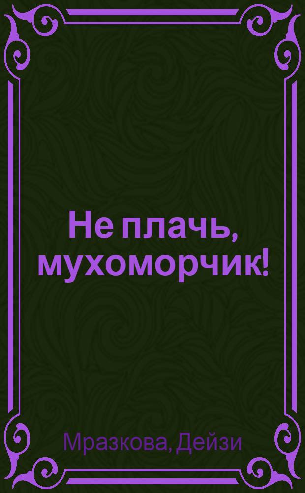 Не плачь, мухоморчик! : Маленькая книжка о больших вещах : Для дошкольного возраста