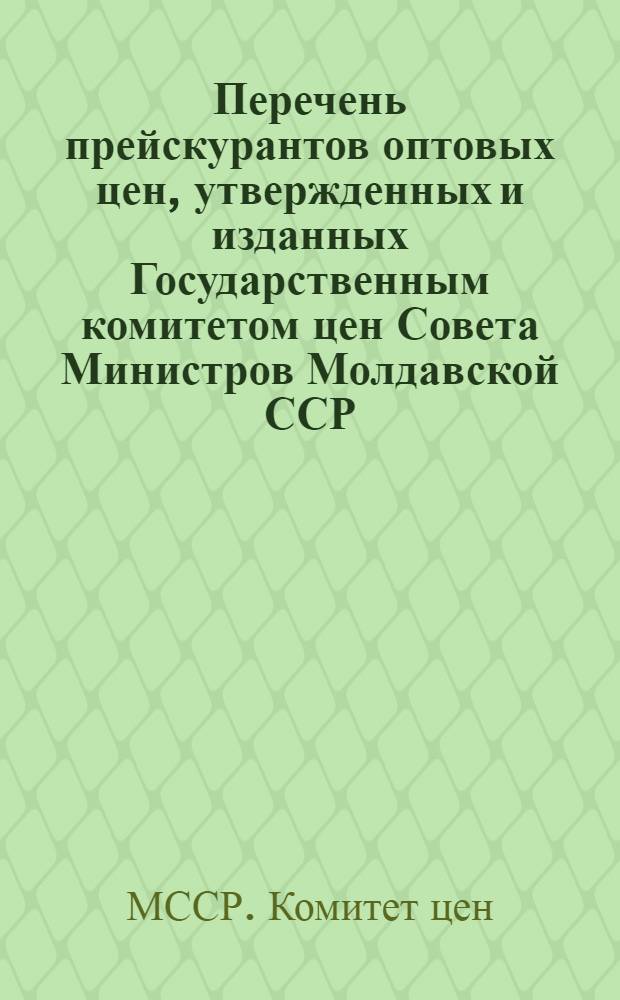 Перечень прейскурантов оптовых цен, утвержденных и изданных Государственным комитетом цен Совета Министров Молдавской ССР : (По состоянию на 1 янв. 1973 г.)
