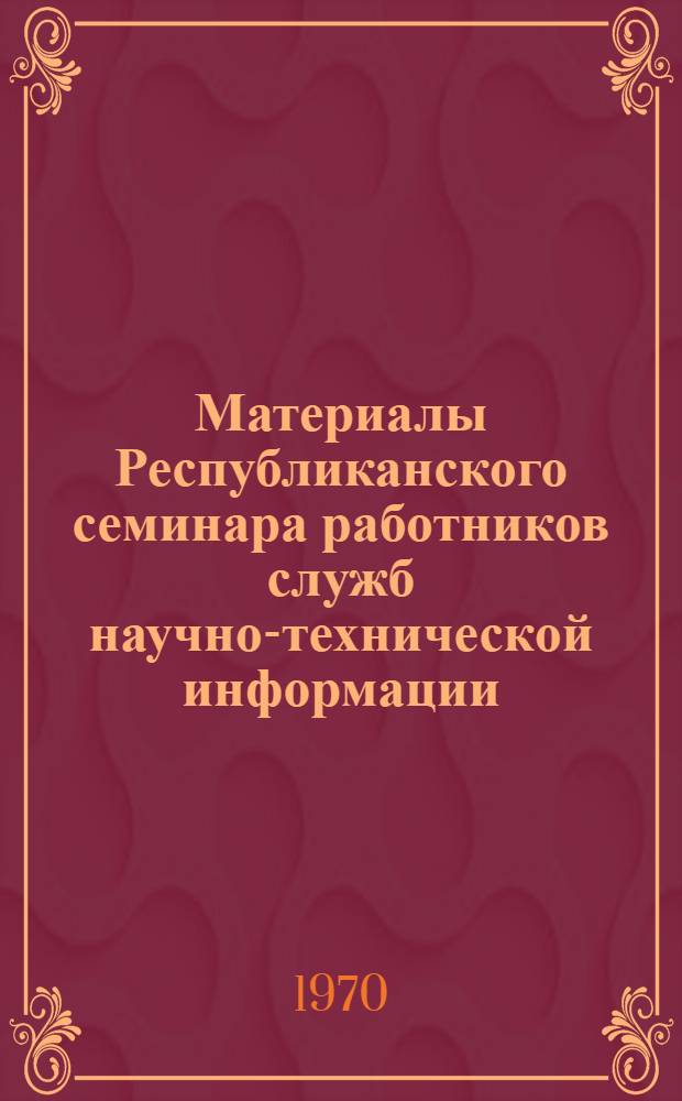 Материалы Республиканского семинара работников служб научно-технической информации, рационализации и изобретательства предприятий Министерства промышленности строительных материалов Молдавской ССР
