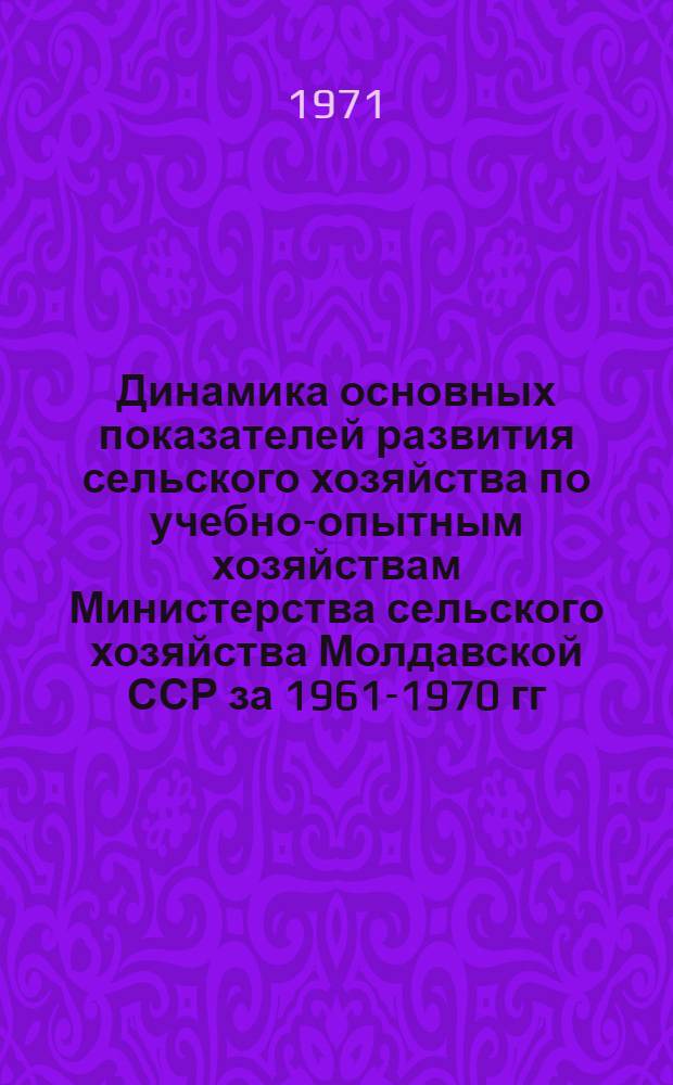 Динамика основных показателей развития сельского хозяйства по учебно-опытным хозяйствам Министерства сельского хозяйства Молдавской ССР за 1961-1970 гг. : Стат. сборник