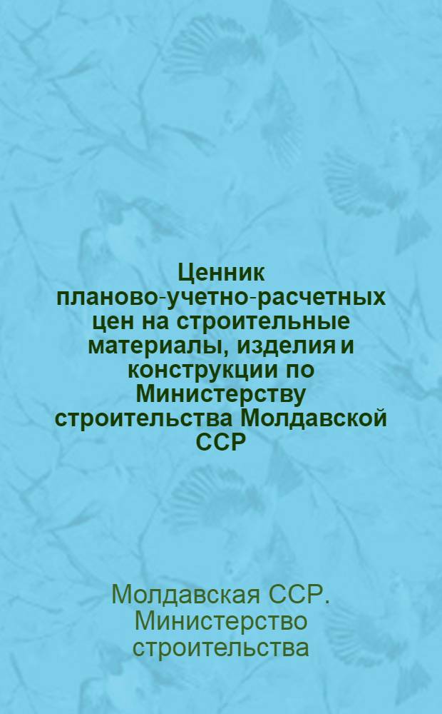Ценник планово-учетно-расчетных цен на строительные материалы, изделия и конструкции по Министерству строительства Молдавской ССР