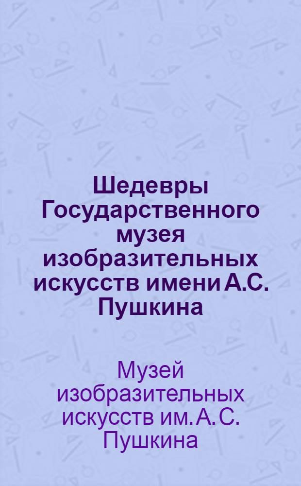 Шедевры Государственного музея изобразительных искусств имени А.С. Пушкина : Альбом